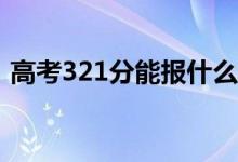 高考321分能报什么？321可以上哪些院校？