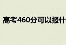 高考460分可以报什么？460能分哪些院校？