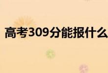 高考309分能报什么？309可以上哪些院校？