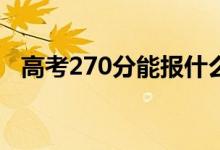 高考270分能报什么？270能分哪些院校？