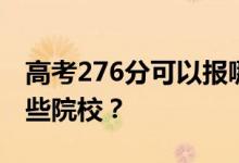 高考276分可以报哪些大学？276分可以上哪些院校？