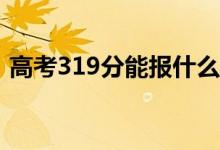 高考319分能报什么？319可以上哪些院校？
