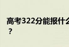 高考322分能报什么？322分可以上哪些院校？