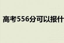 高考556分可以报什么？556能分哪些院校？