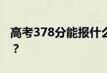 高考378分能报什么？378分可以上哪些院校？