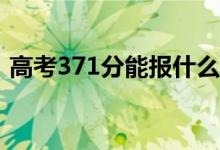 高考371分能报什么？371可以上哪些院校？