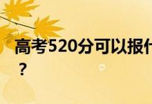 高考520分可以报什么？520可以上哪些院校？