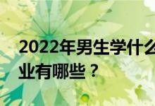 2022年男生学什么专业比较好？就业热门专业有哪些？