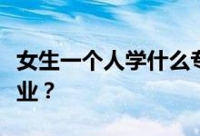 女生一个人学什么专业？好女孩适合学什么专业？