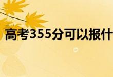 高考355分可以报什么？355能上哪些院校？