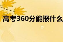 高考360分能报什么？360可以上哪些院校？