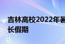 吉林高校2022年暑假时间公布大学中小学延长假期