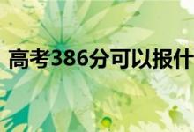 高考386分可以报什么？386能分哪些院校？