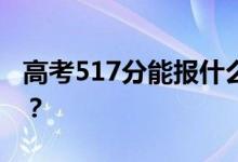 高考517分能报什么？517分可以上哪些院校？