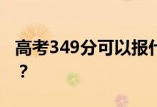 高考349分可以报什么？349可以上哪些院校？