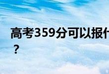 高考359分可以报什么？359可以上哪些院校？