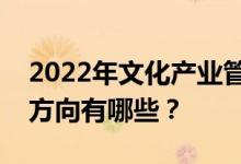 2022年文化产业管理专业好找工作吗？就业方向有哪些？