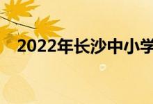 2022年长沙中小学暑期班什么时候开学？