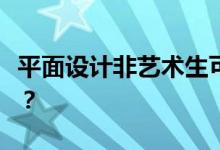 平面设计非艺术生可以学吗？需要美术基础吗？