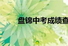 盘锦中考成绩查询时间及入口2022