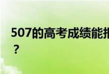 507的高考成绩能报什么？507能分哪些院校？