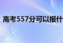 高考557分可以报什么？557能分哪些院校？