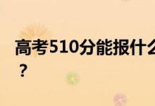 高考510分能报什么？510分可以上哪些院校？