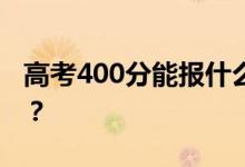 高考400分能报什么？400分可以上哪些院校？
