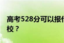 高考528分可以报什么？528分可以上哪些院校？