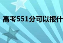 高考551分可以报什么？551能分哪些院校？