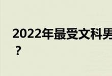 2022年最受文科男生欢迎的单招专业是什么？