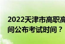 2022天津市高职高专专升本本科文化考试时间公布考试时间？