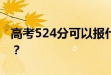 高考524分可以报什么？524可以上哪些院校？