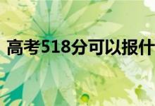 高考518分可以报什么？518能分哪些院校？