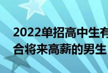 2022单招高中生有哪些专业？有哪些专业适合将来高薪的男生？