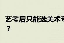 艺考后只能选美术专业吗？可以考普通专业吗？
