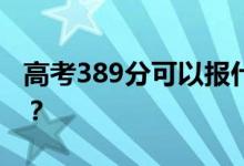 高考389分可以报什么？389可以上哪些院校？