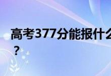高考377分能报什么？377分可以上哪些院校？