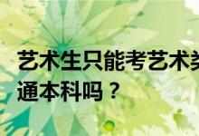 艺术生只能考艺术类专业吗？他们可以申请普通本科吗？