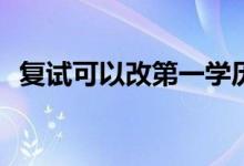 复试可以改第一学历吗？第一学历怎么改？