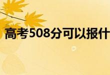 高考508分可以报什么？508能分哪些院校？