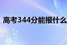 高考344分能报什么？344可以上哪些院校？