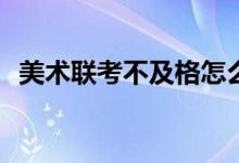 美术联考不及格怎么办？解决方法是什么？