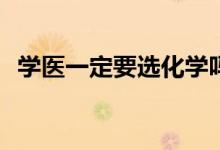 学医一定要选化学吗？新高考有什么要求？