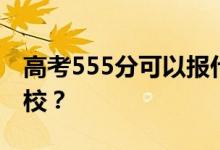 高考555分可以报什么？555分可以上哪些院校？
