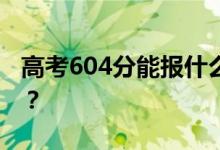 高考604分能报什么？604分可以上哪些院校？