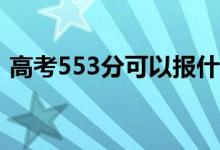 高考553分可以报什么？553能分哪些院校？