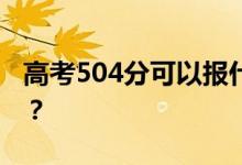 高考504分可以报什么？504可以上哪些院校？