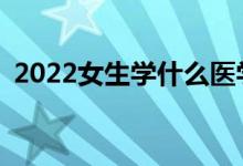 2022女生学什么医学专业？前景好的专业？