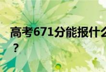 高考671分能报什么？671分可以上哪些院校？